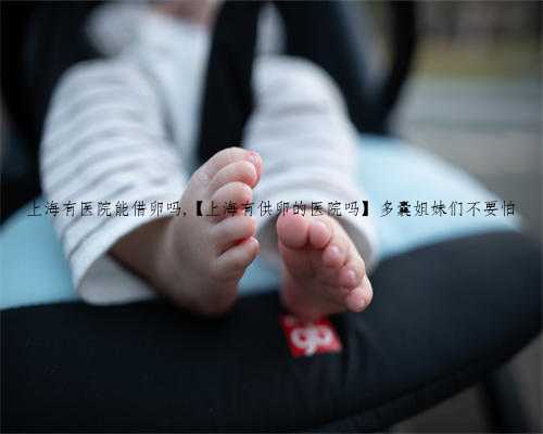 上海有医院能借卵吗,【上海有供卵的医院吗】多囊姐妹们不要怕